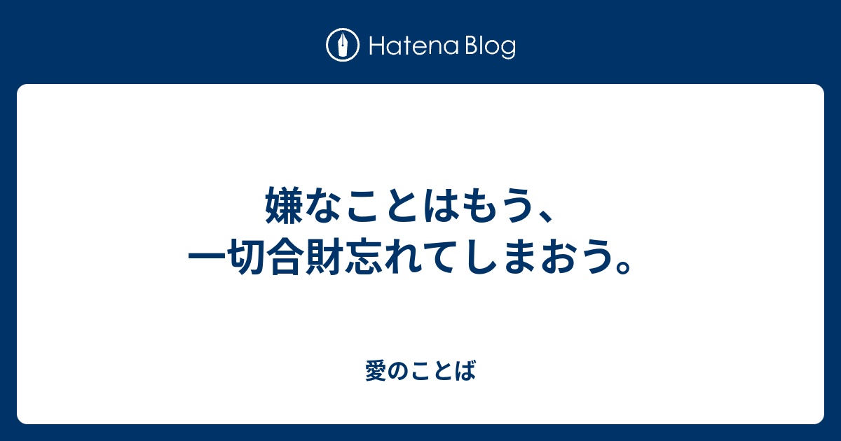 嫌なことはもう、一切合財忘れてしまおう。 - 愛のことば