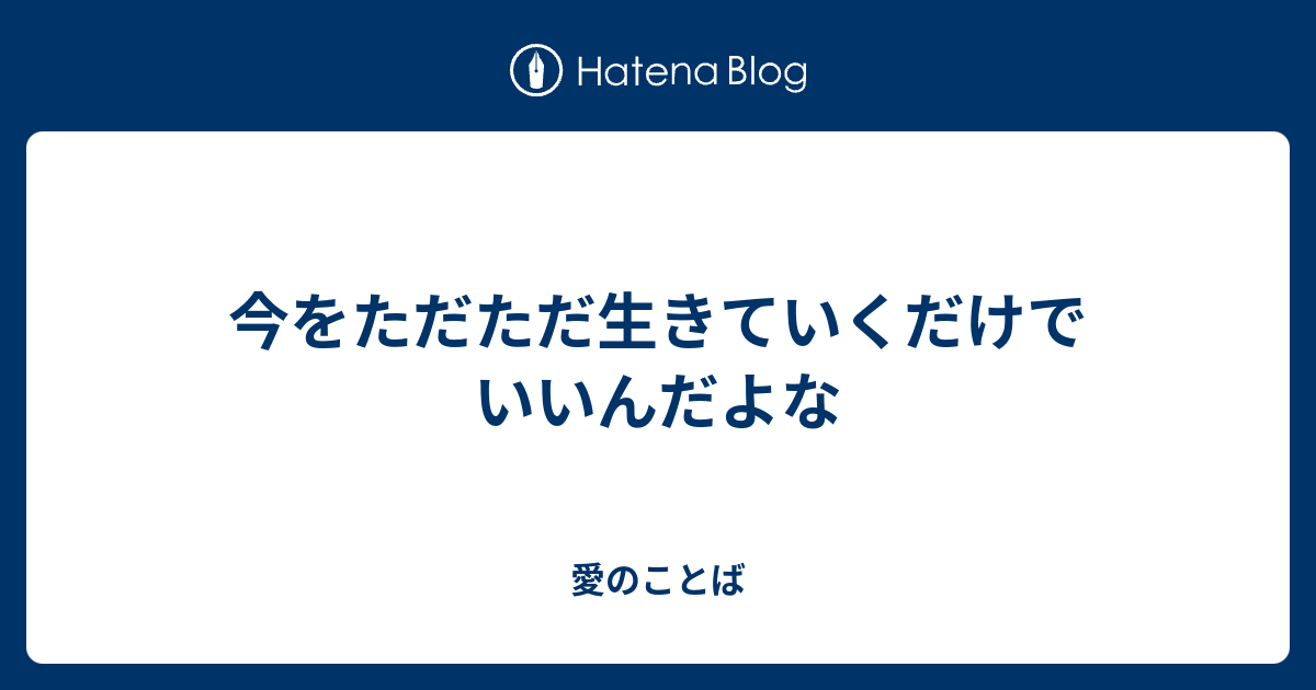 今をただただ生きていくだけでいいんだよな - 愛のことば