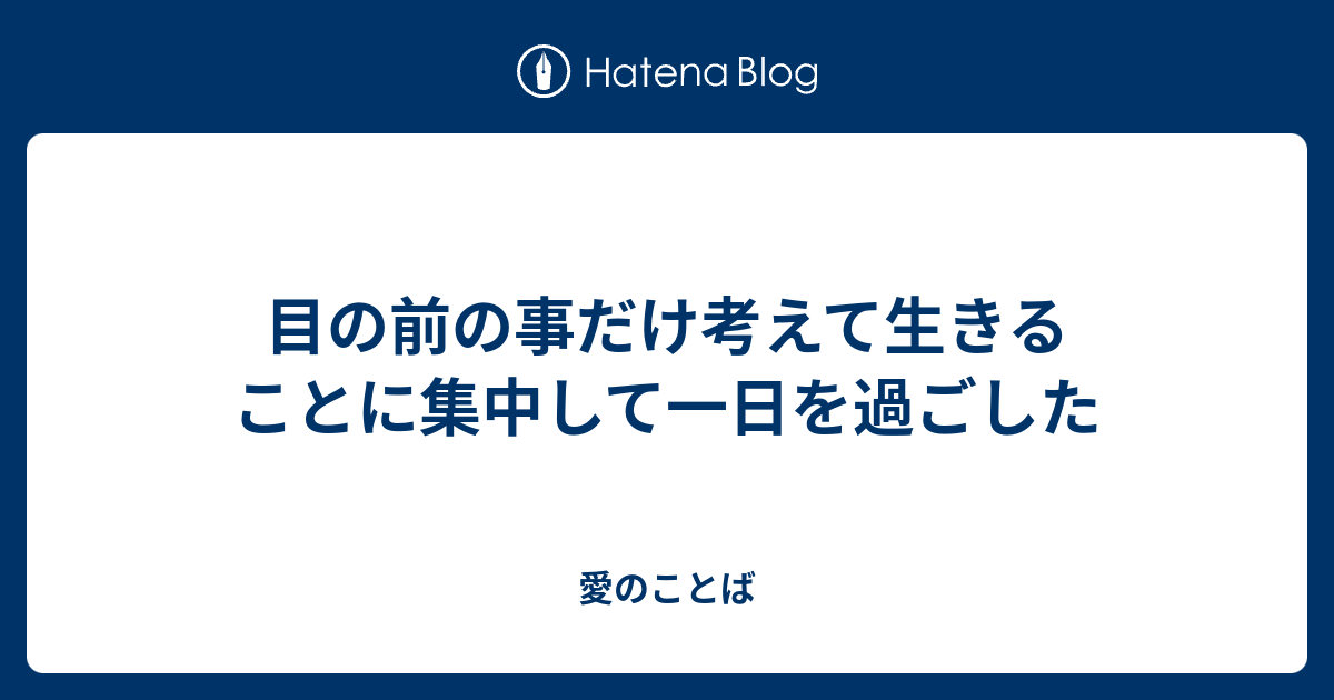 目の前の事だけ考えて生きることに集中して一日を過ごした - 愛のことば