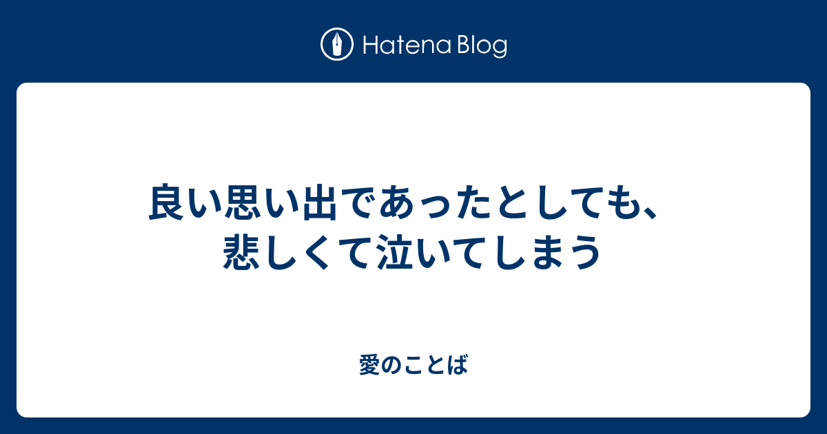 良い思い出であったとしても、悲しくて泣いてしまう - 愛のことば