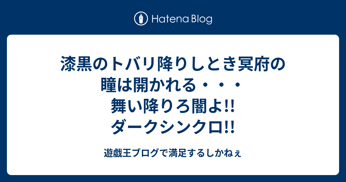 漆黒のトバリ降りしとき冥府の瞳は開かれる 舞い降りろ闇よ ダークシンクロ 遊戯王ブログで満足するしかねぇ