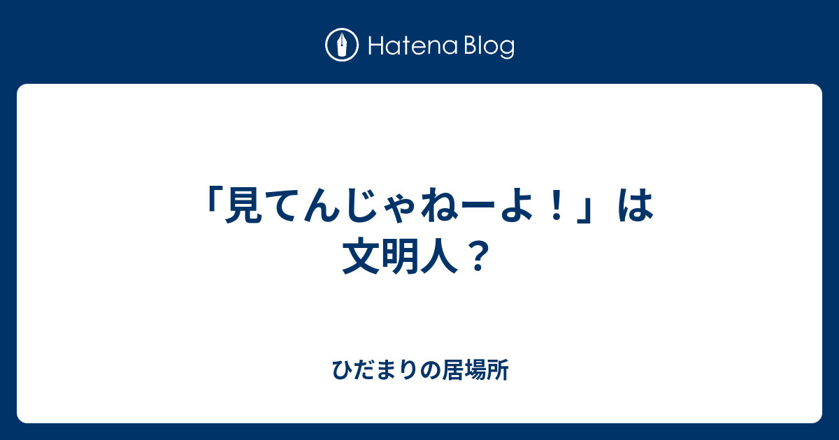 見てんじゃねーよ は文明人 ひだまりの居場所