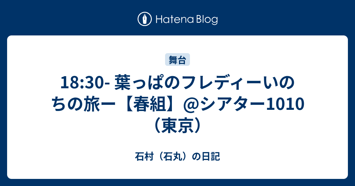 18 30 葉っぱのフレディーいのちの旅ー 春組 シアター1010 東京 石村 石丸 の日記