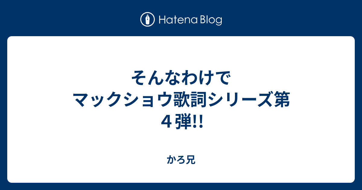 そんなわけで マックショウ歌詞シリーズ第４弾 かろ兄