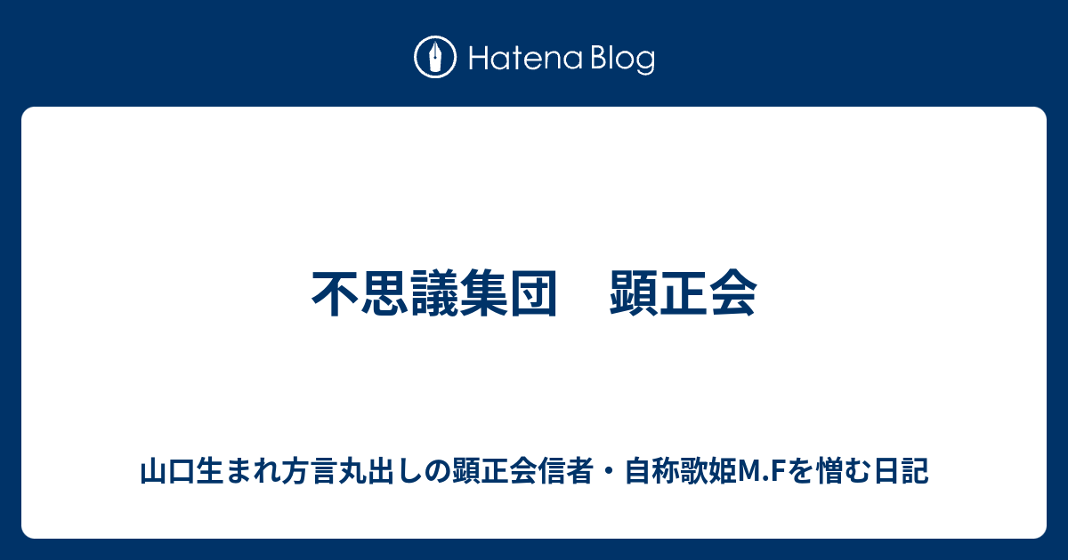 不思議集団 顕正会 山口生まれ方言丸出しの顕正会信者 自称歌姫m Fを憎む日記