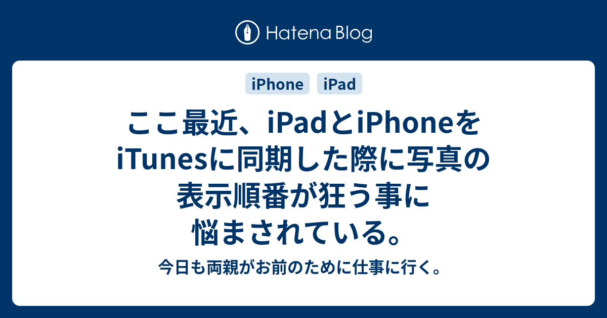 ここ最近 Ipadとiphoneをitunesに同期した際に写真の表示順番が狂う事に悩まされている 今日も両親がお前のために仕事に行く