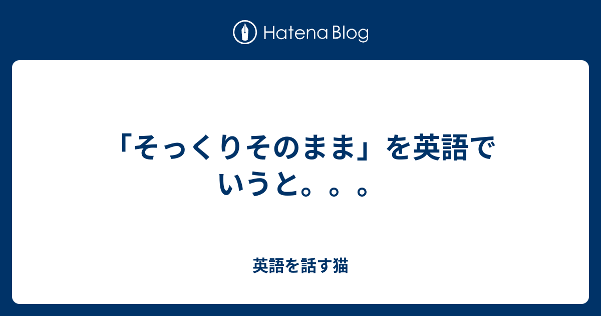 そっくりそのまま を英語でいうと 英語を話す猫