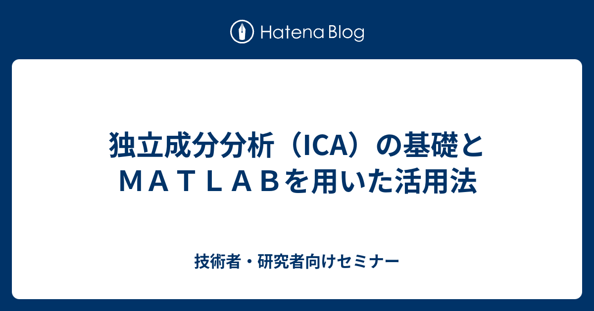 技術者・研究者向けセミナー  独立成分分析（ICA）の基礎とＭＡＴＬＡＢを用いた活用法