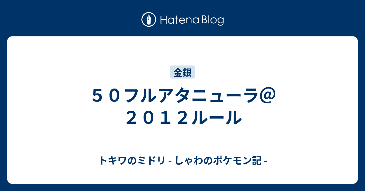 ５０フルアタニューラ ２０１２ルール トキワのミドリ しゃわのポケモン記