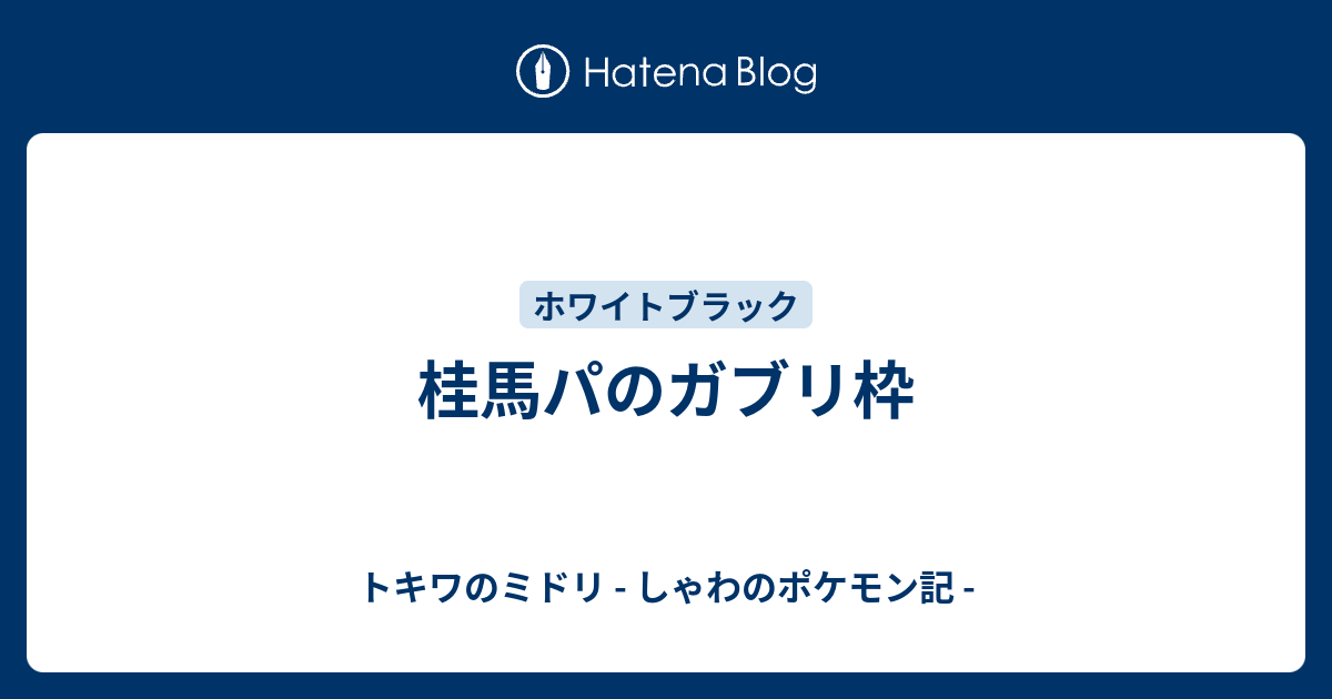 桂馬パのガブリ枠 トキワのミドリ しゃわのポケモン記