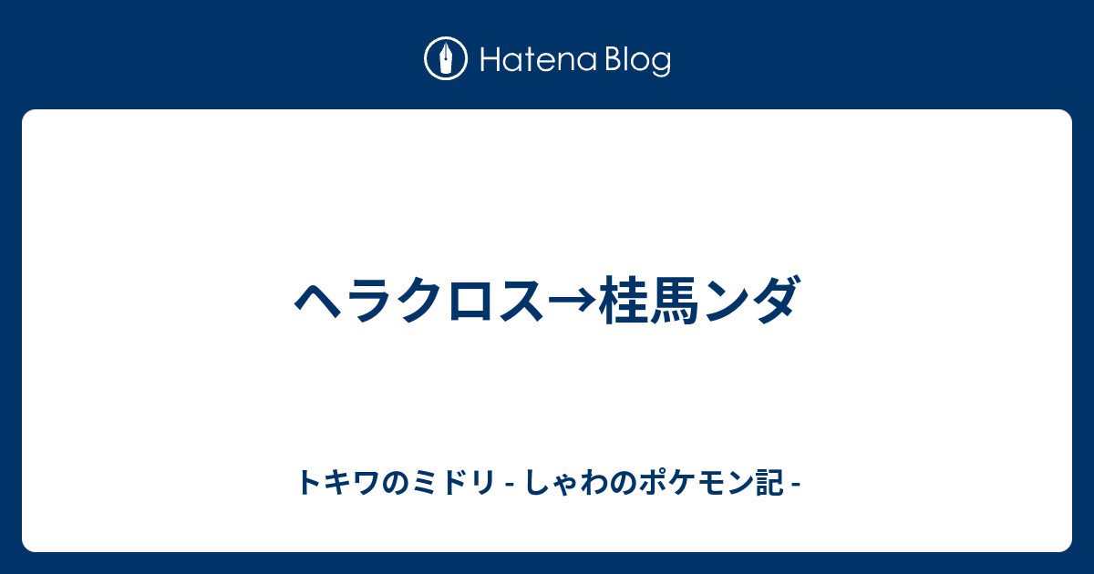 ヘラクロス 桂馬ンダ トキワのミドリ しゃわのポケモン記