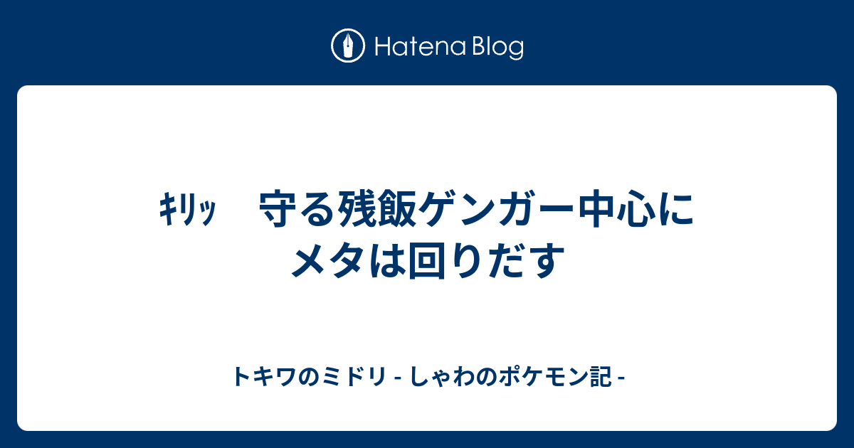 ｷﾘｯ 守る残飯ゲンガー中心にメタは回りだす トキワのミドリ しゃわのポケモン記