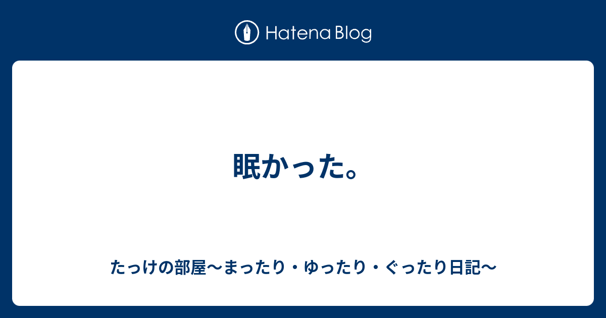 眠かった たっけの部屋 まったり ゆったり ぐったり日記