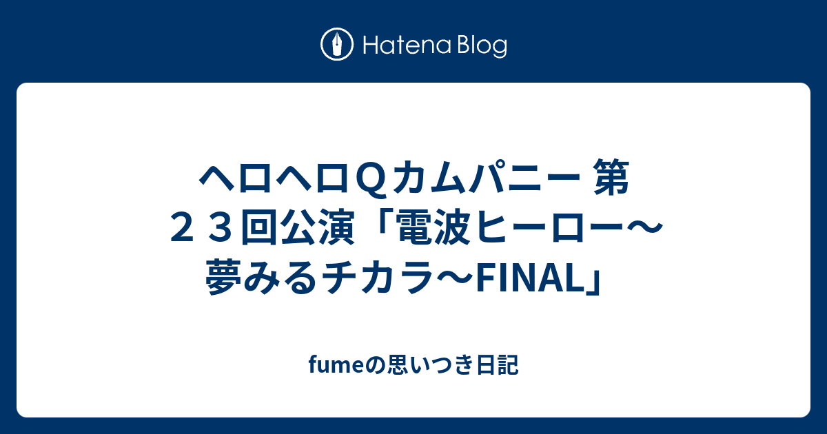 ヘロヘロｑカムパニー 第２３回公演 電波ヒーロー 夢みるチカラ Final Fumeの思いつき日記