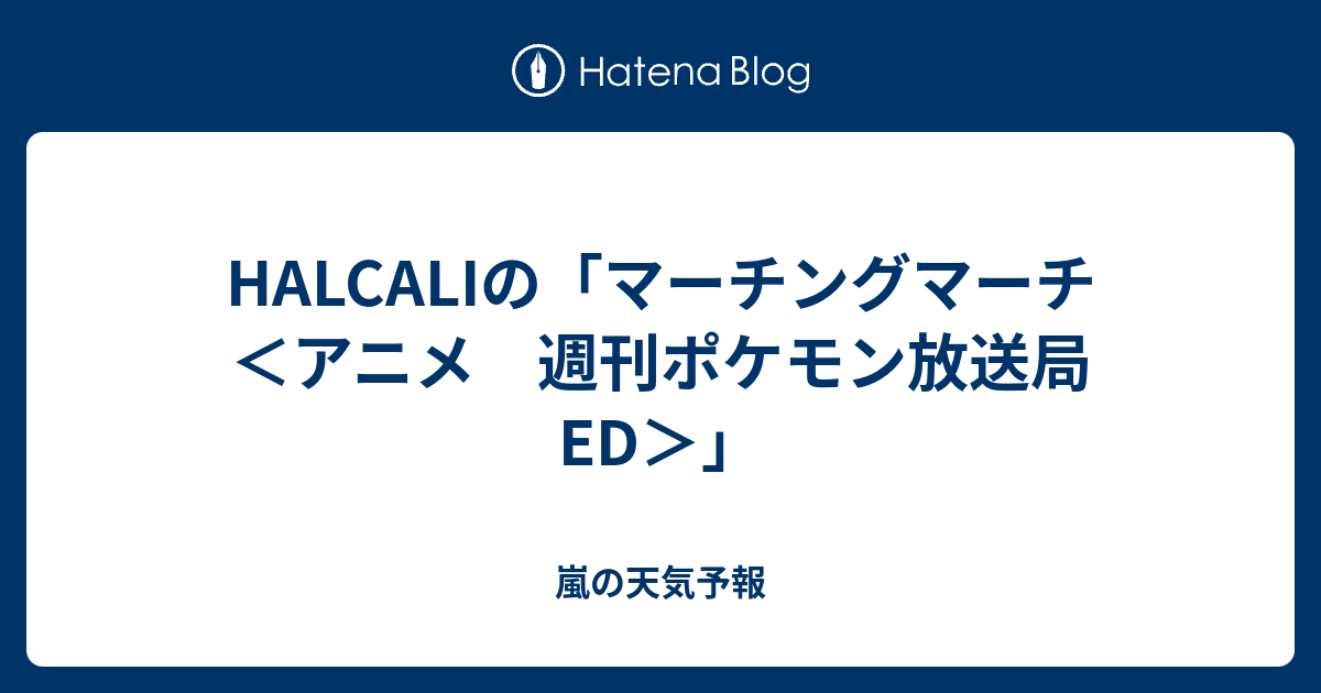 Halcaliの マーチングマーチ アニメ 週刊ポケモン放送局 Ed 嵐の天気予報