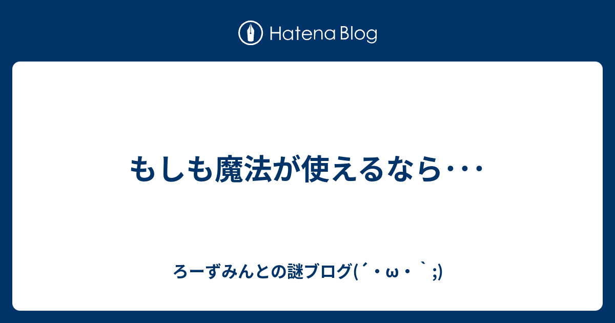 もしも魔法が使えるなら ろーずみんとの謎ブログ W