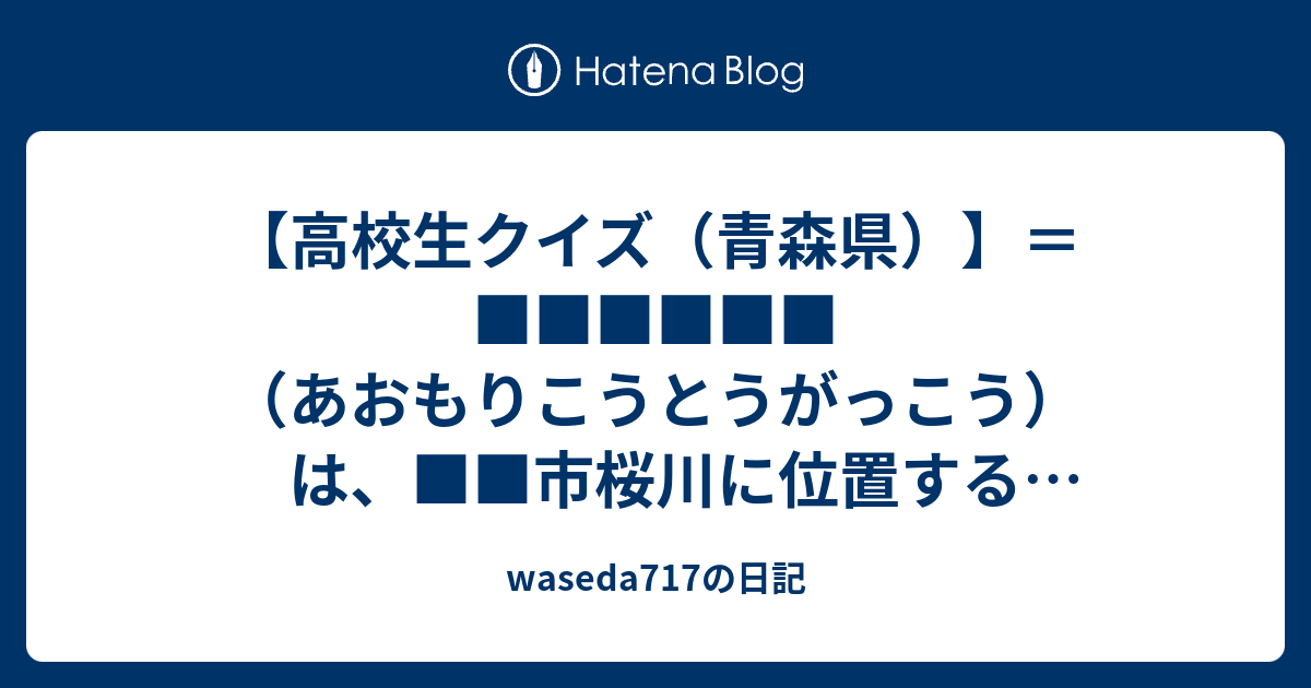 高校生クイズ 青森県 あおもりこうとうがっこう は 市桜川に位置する県立高等学校 通称 青高 Waseda717の日記