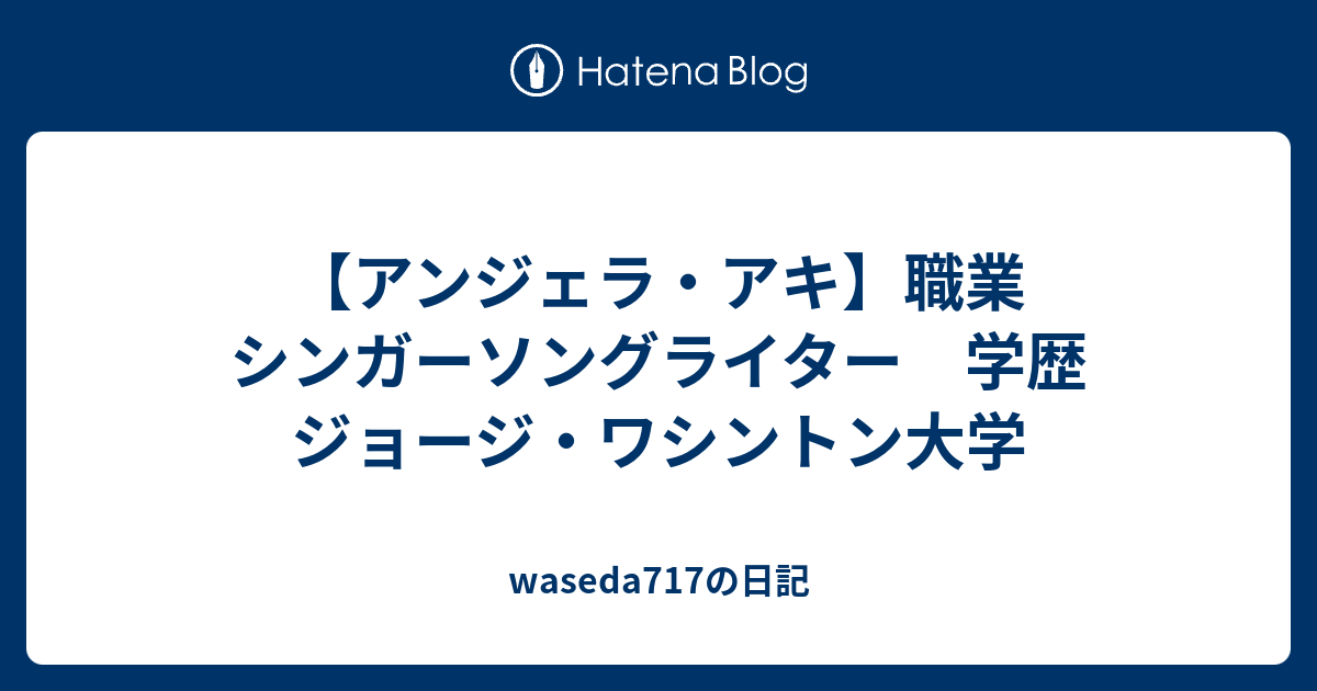 アンジェラ アキ 職業 シンガーソングライター 学歴 ジョージ ワシントン大学 Waseda717の日記