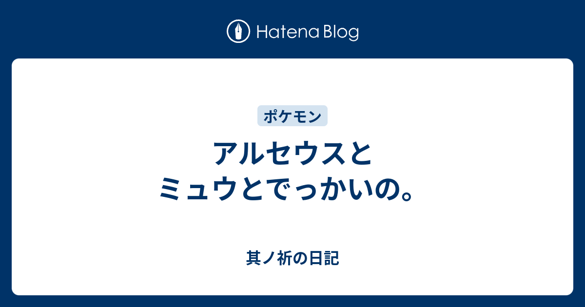 アルセウスとミュウとでっかいの 其ノ祈の日記