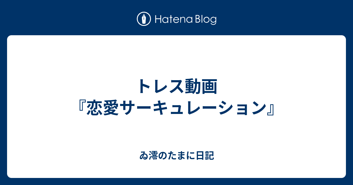 トレス動画 恋愛サーキュレーション ゐ澪のたまに日記