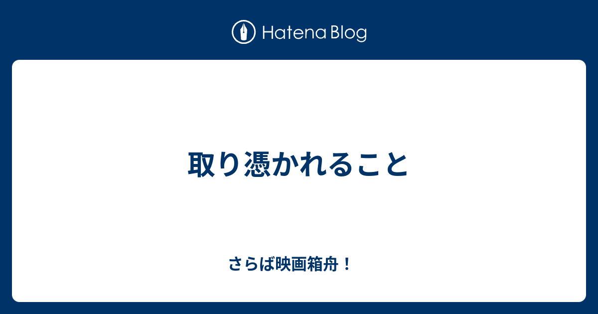 取り憑かれること さらば映画箱舟