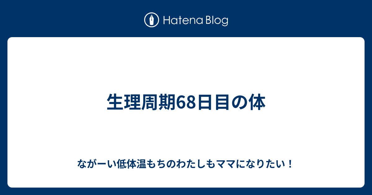 生理周期68日目の体 ながーい低体温もちのわたしもママになりたい