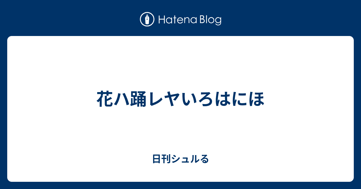 花ハ踊レヤいろはにほ 日刊シュルる