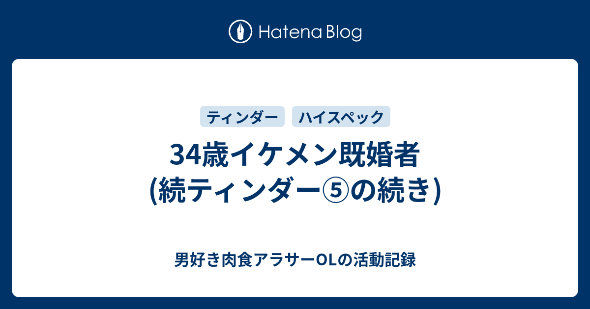 34歳イケメン既婚者 (続ティンダー⑤の続き) - 男好き肉食アラサーOLの 