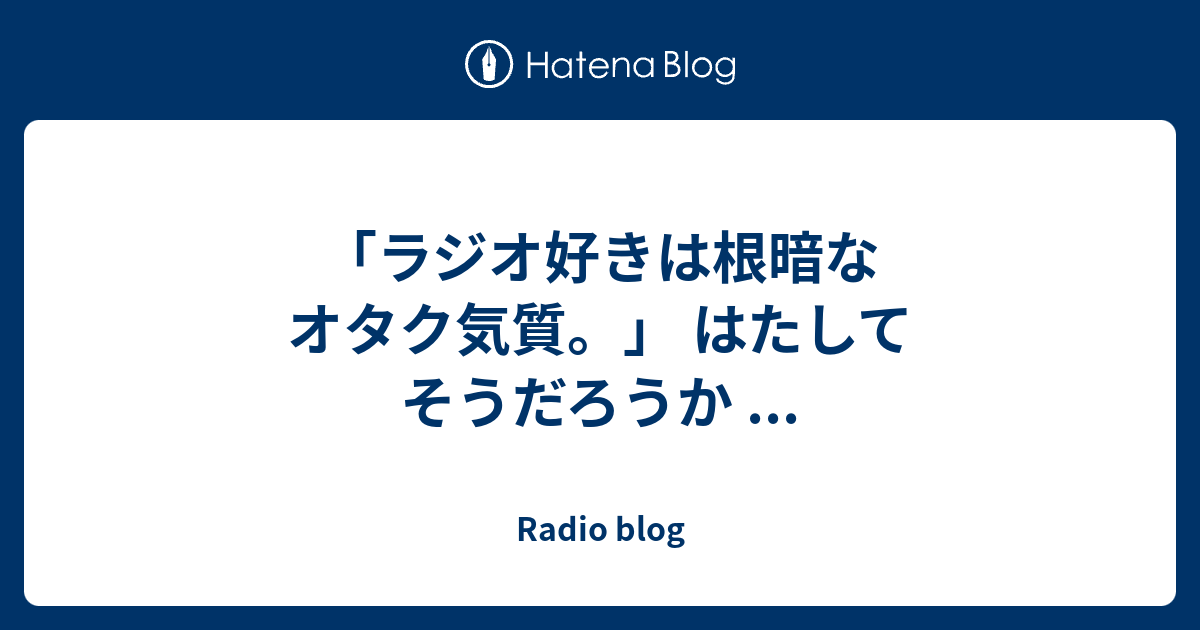 ラジオ好きは根暗なオタク気質 はたしてそうだろうか Radio Blog