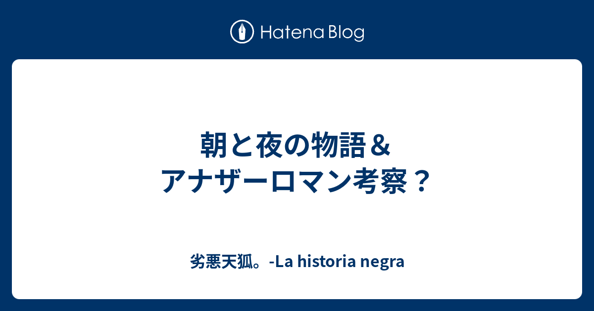 朝と夜の物語 アナザーロマン考察 劣悪天狐 La Historia Negra