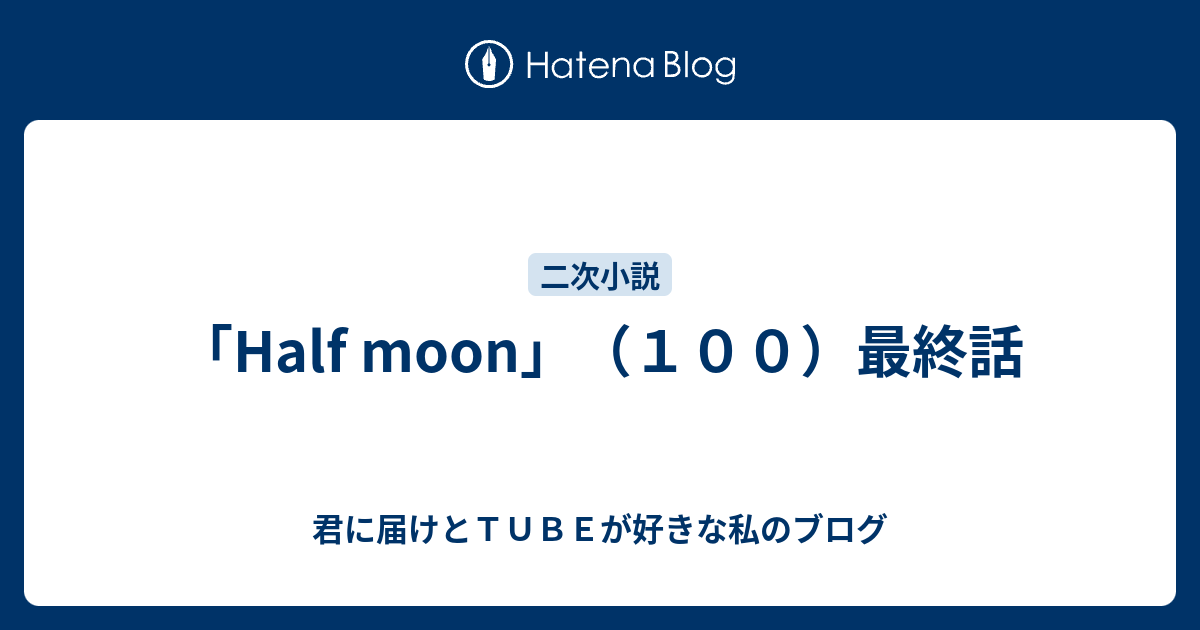 Half Moon １００ 最終話 君に届けとｔｕｂｅが好きな私のブログ