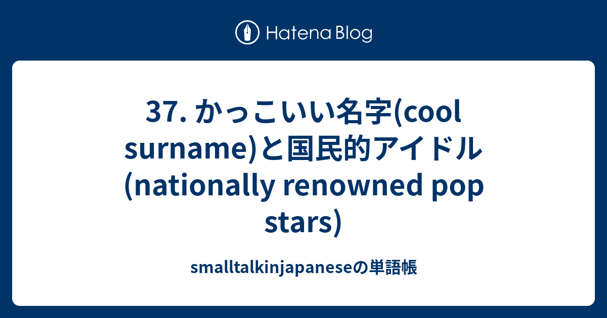 37 かっこいい名字 Cool Surname と国民的アイドル Nationally Renowned Pop Stars Smalltalkinjapaneseの単語帳