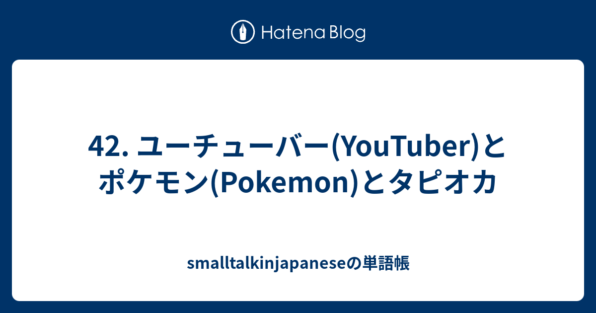 42 ユーチューバー Youtuber とポケモン Pokemon とタピオカ Smalltalkinjapaneseの単語帳