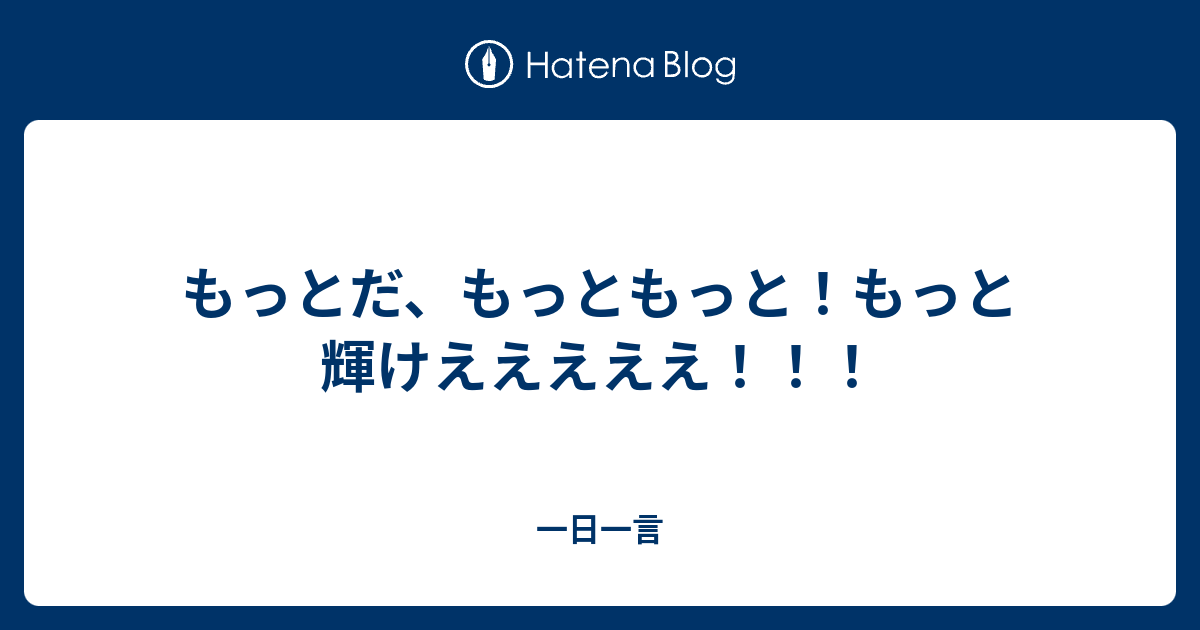 もっとだ もっともっと もっと輝けえええええ 一日一言