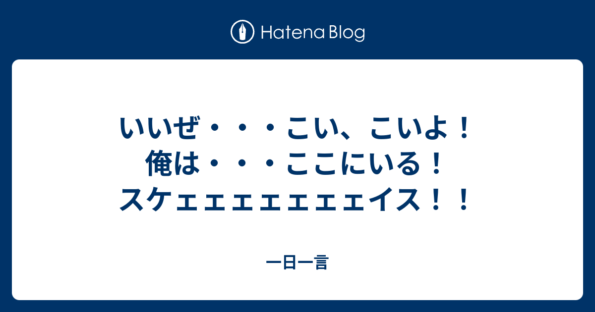 いいぜ こい こいよ 俺は ここにいる スケェェェェェェェイス 一日一言