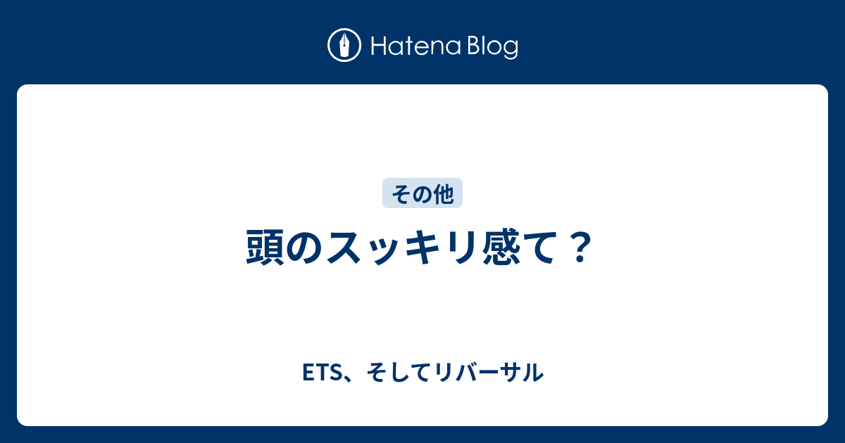 頭のスッキリ感て Ets そしてリバーサル