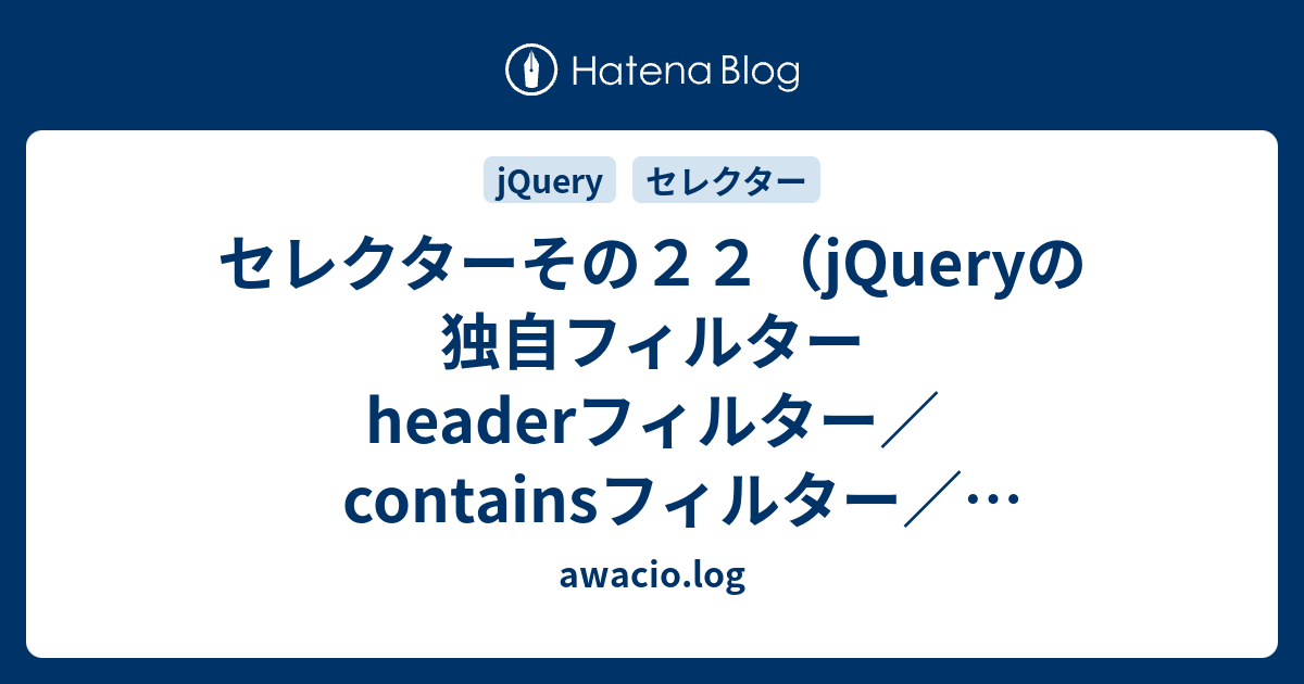 セレクターその２２ Jqueryの独自フィルター Headerフィルター Containsフィルター Hasフィルター Parentフィルター Awacio Log