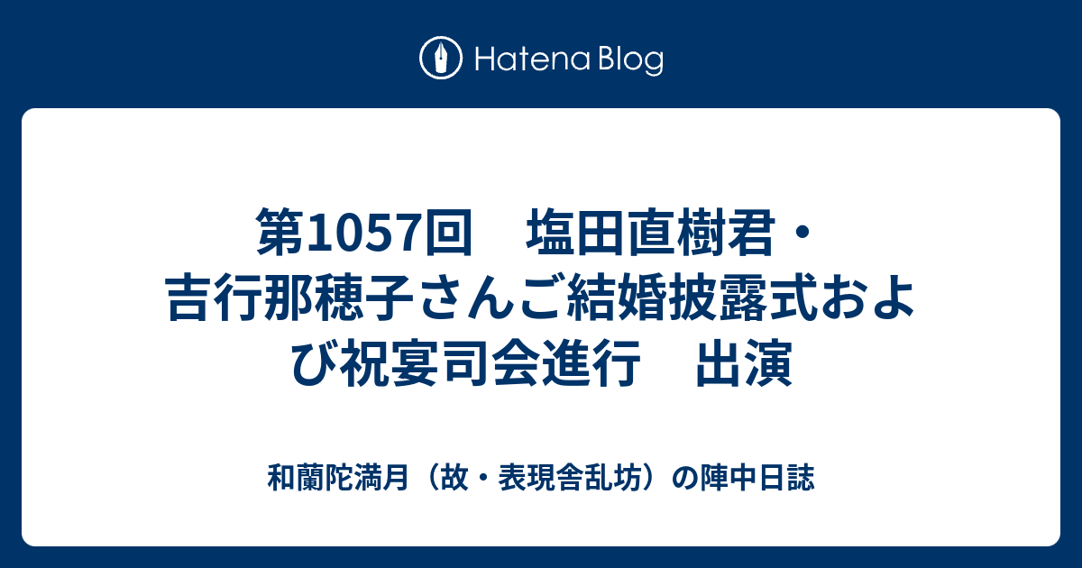 第1057回 塩田直樹君 吉行那穂子さんご結婚披露式および祝宴司会進行 出演 和蘭陀満月 故 表現舎乱坊 の陣中日誌