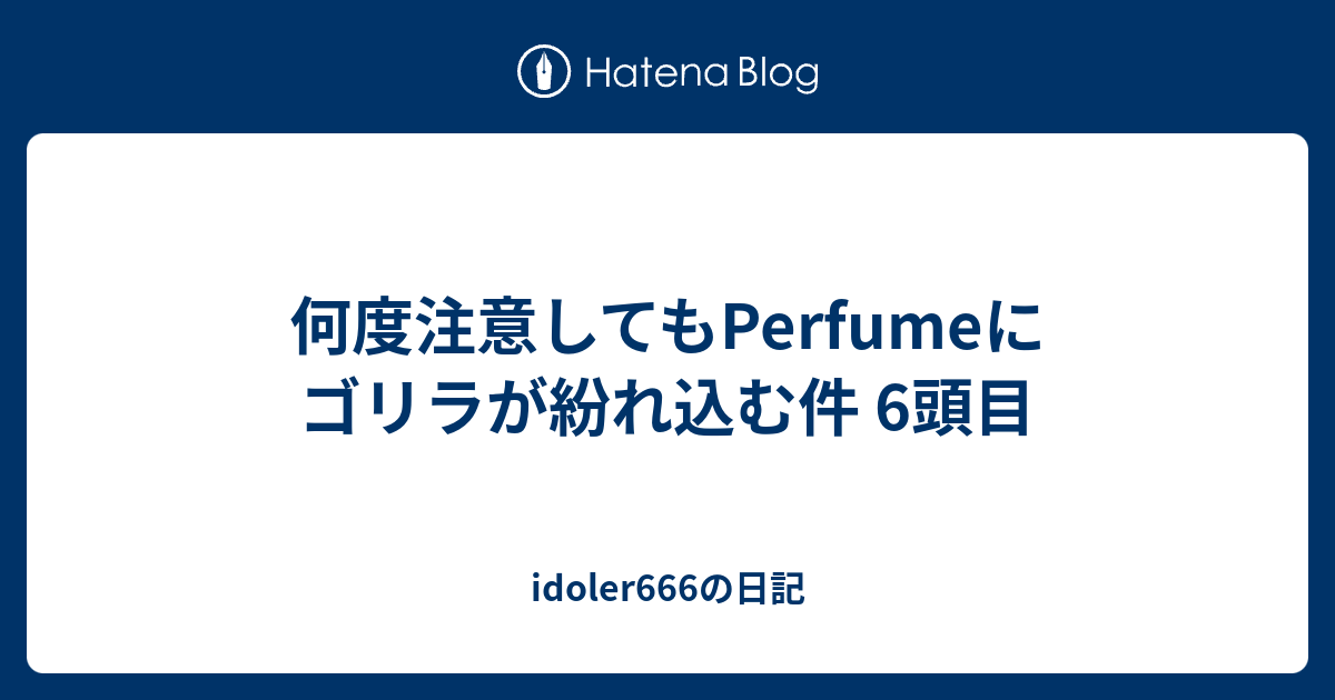 何度注意してもperfumeにゴリラが紛れ込む件 6頭目 Idoler666の日記