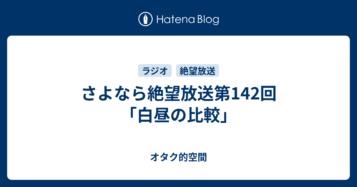 さよなら絶望放送第142回 白昼の比較 オタク的空間