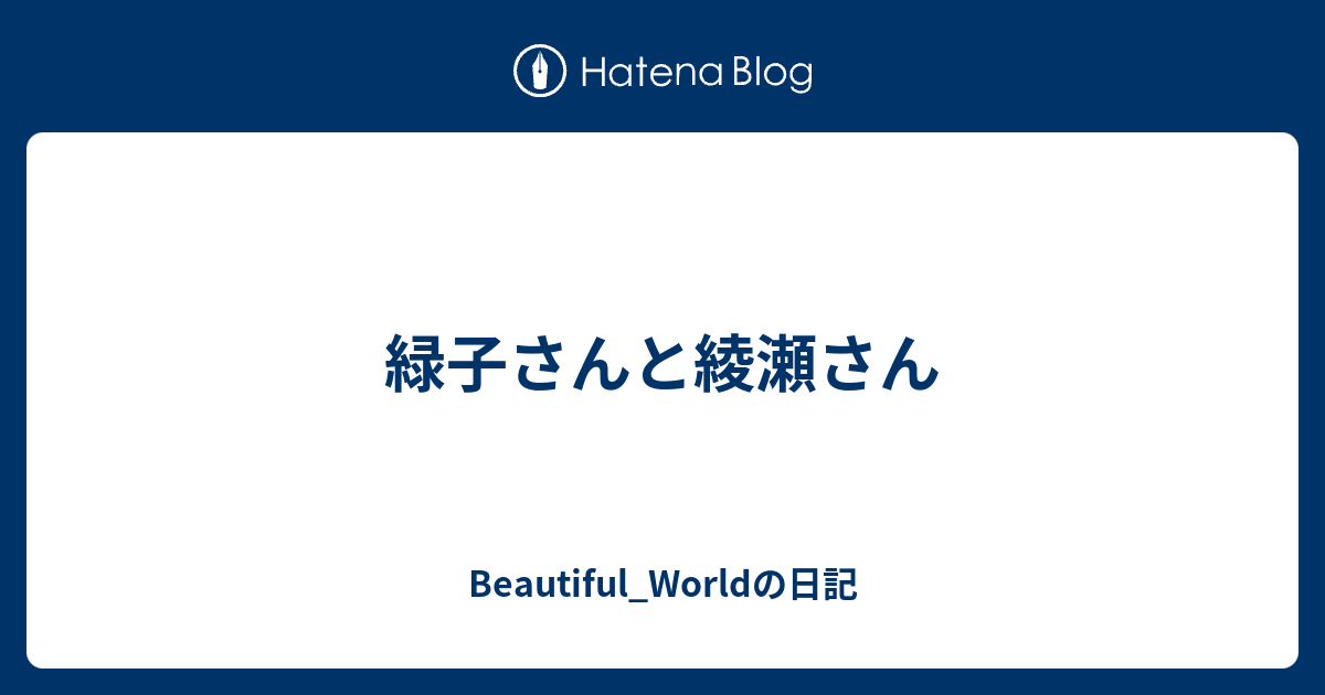 緑子さんと綾瀬さん Beautiful Worldの日記