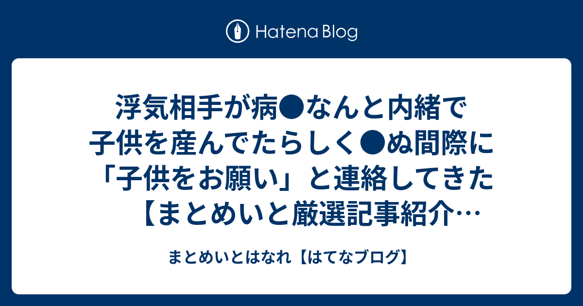 浮気相手が病 なんと内緒で子供を産んでたらしく ぬ間際に 子供をお願い と連絡してきた まとめいと厳選記事紹介no 167 まとめいとはなれ はてなブログ