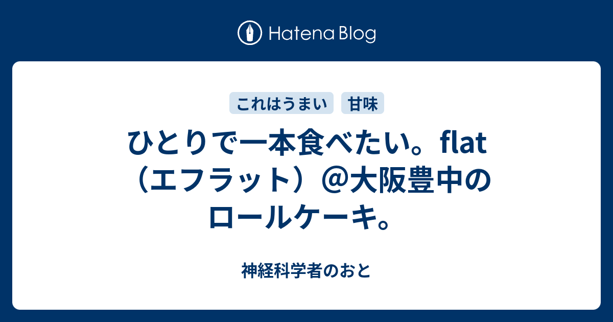 ひとりで一本食べたい Flat エフラット 大阪豊中のロールケーキ 神経科学者のおと