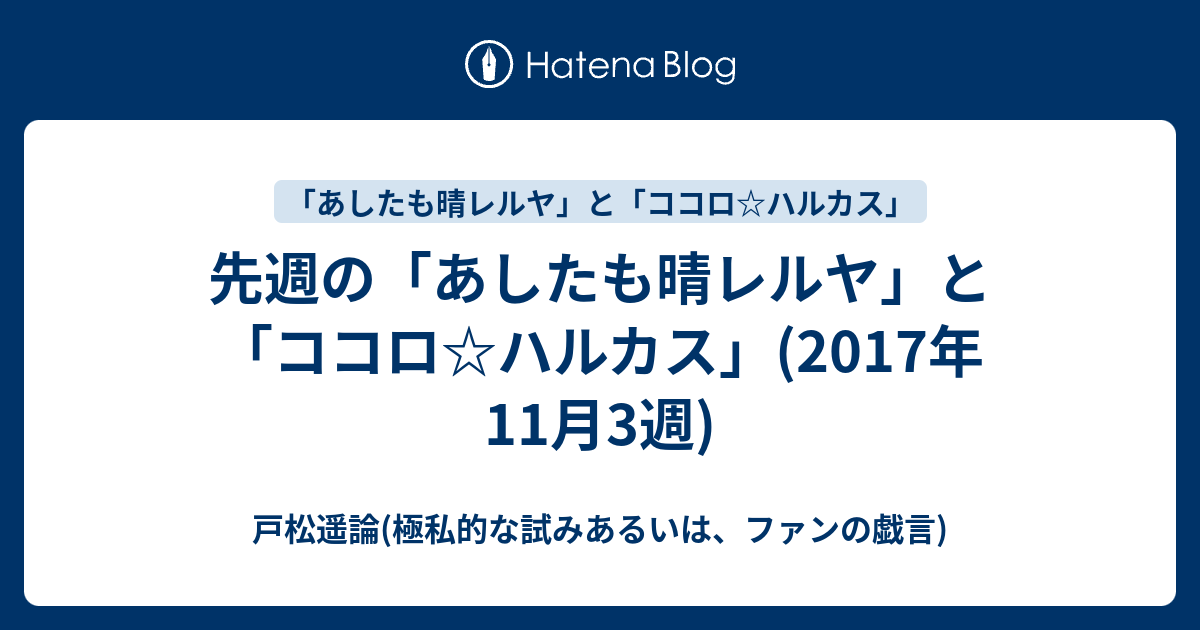 先週の あしたも晴レルヤ と ココロ ハルカス 17年11月3週 戸松遥論 極私的な試みあるいは ファンの戯言