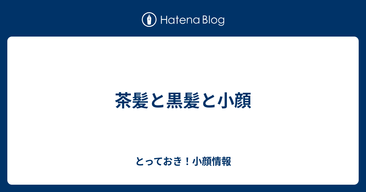 茶髪と黒髪と小顔 とっておき 小顔情報