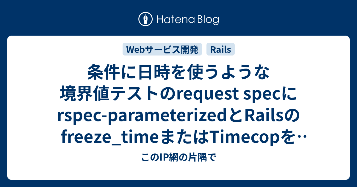 条件に日時を使うような境界値テストのrequest specにrspecparameterizedとRailsのfreeze_timeまたは