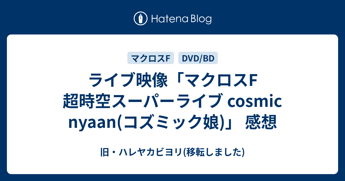 ライブ映像 マクロスf 超時空スーパーライブ Cosmic Nyaan コズミック娘 感想 旧 ハレヤカビヨリ 移転しました