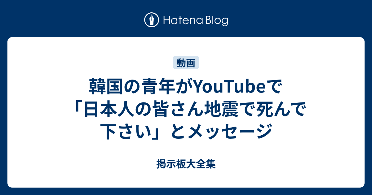 韓国の青年がyoutubeで 日本人の皆さん地震で死んで下さい とメッセージ 掲示板大全集