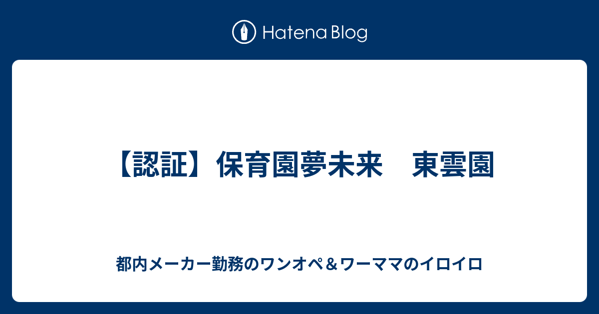 認証 保育園夢未来 東雲園 都内メーカー勤務のワンオペ ワーママのイロイロ
