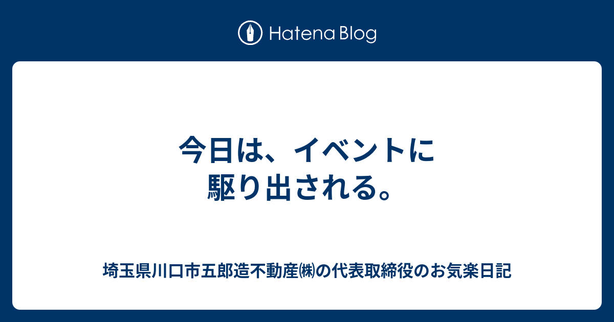 今日は イベントに駆り出される 駅前不動産屋のお気楽日記